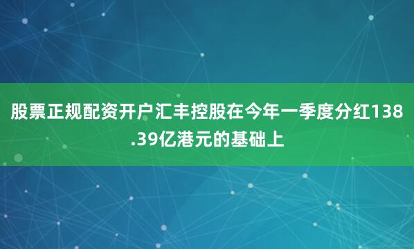 股票正规配资开户汇丰控股在今年一季度分红138.39亿港元的基础上