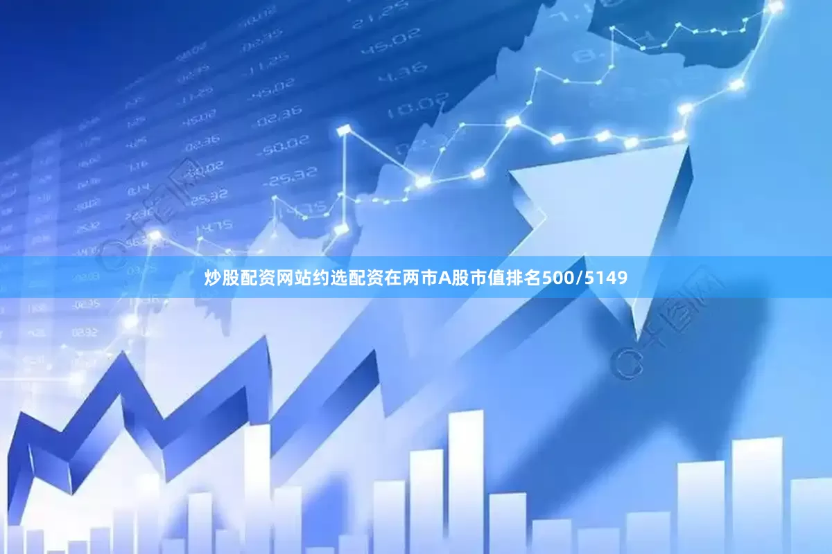 炒股配资网站约选配资在两市A股市值排名500/5149