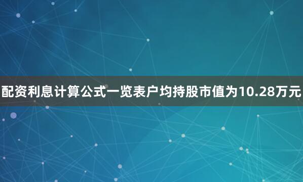 配资利息计算公式一览表户均持股市值为10.28万元