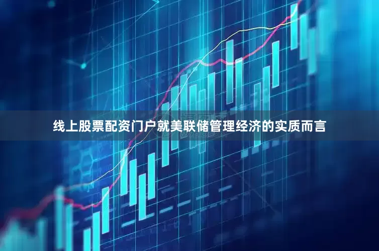 线上股票配资门户就美联储管理经济的实质而言