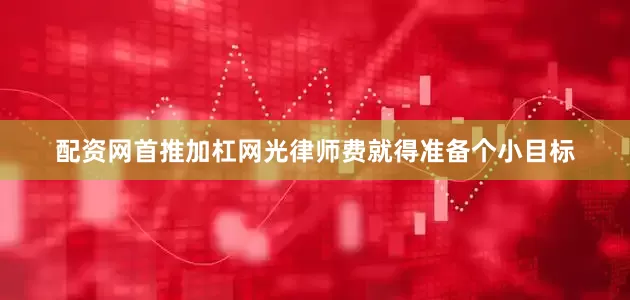 配资网首推加杠网光律师费就得准备个小目标