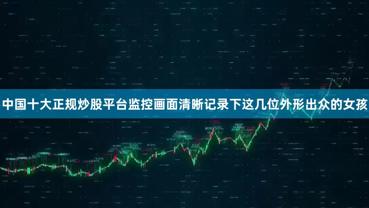 中国十大正规炒股平台监控画面清晰记录下这几位外形出众的女孩