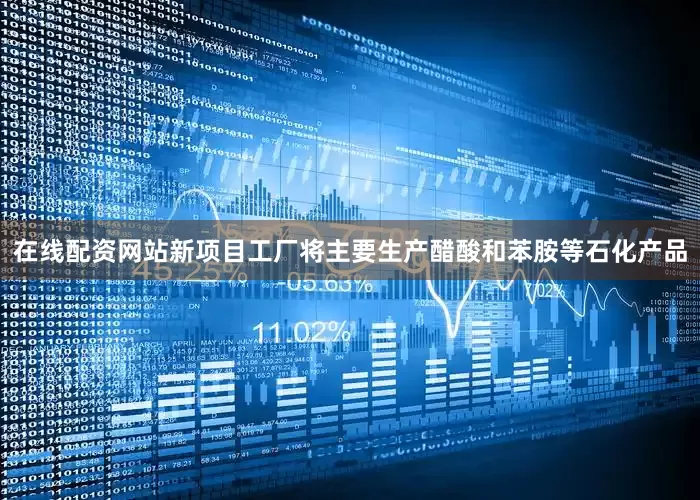 在线配资网站新项目工厂将主要生产醋酸和苯胺等石化产品