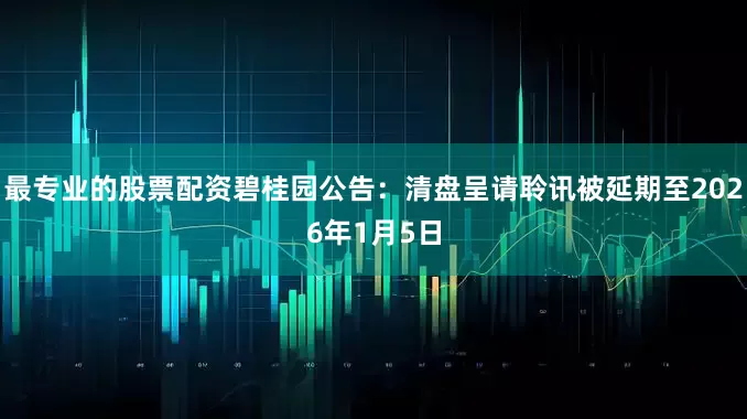 最专业的股票配资碧桂园公告：清盘呈请聆讯被延期至2026年1月5日