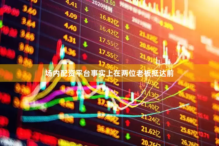 场内配资平台事实上在两位老板抵达前