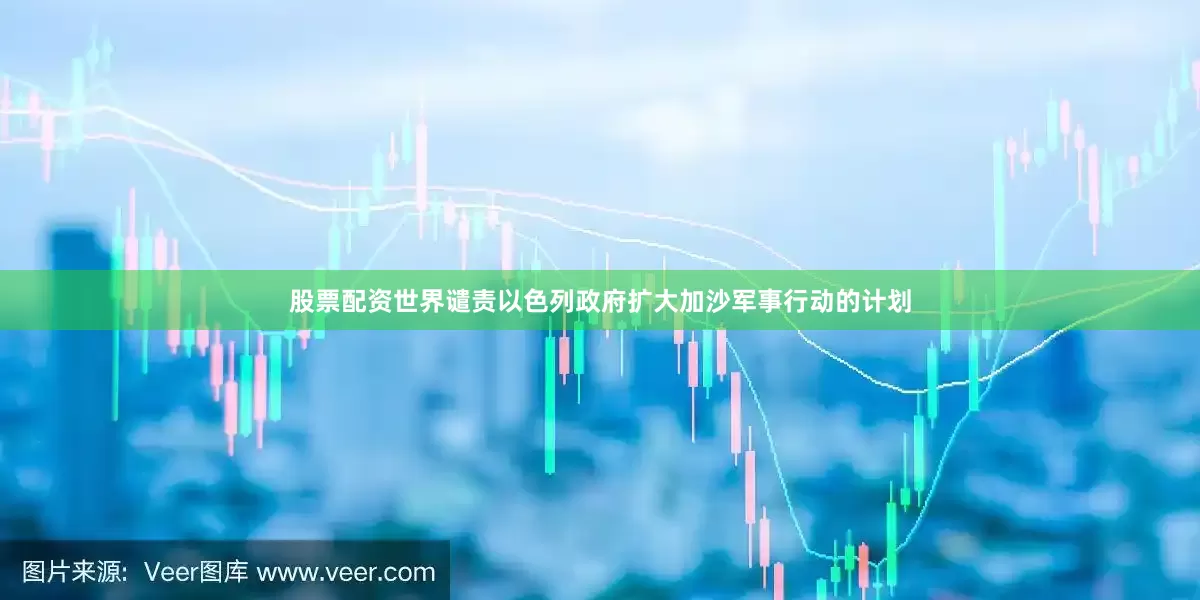 股票配资世界谴责以色列政府扩大加沙军事行动的计划