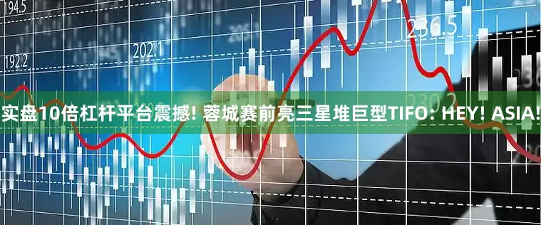 实盘10倍杠杆平台震撼! 蓉城赛前亮三星堆巨型TIFO: HEY! ASIA!