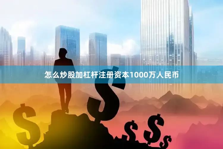怎么炒股加杠杆注册资本1000万人民币