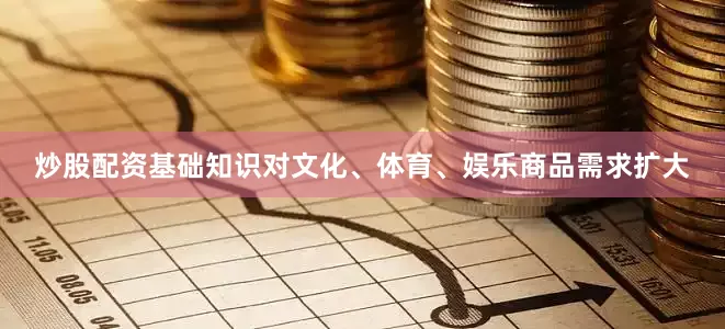 炒股配资基础知识对文化、体育、娱乐商品需求扩大