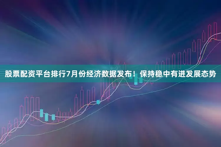 股票配资平台排行7月份经济数据发布！保持稳中有进发展态势