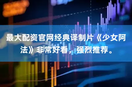最大配资官网经典译制片《少女阿法》非常好看，强烈推荐。