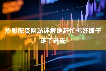 炒股配资网站详解她赶忙挪好摊子走了进去