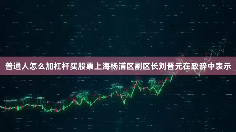 普通人怎么加杠杆买股票上海杨浦区副区长刘晋元在致辞中表示