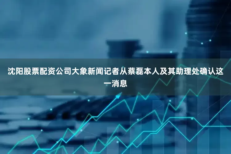 沈阳股票配资公司大象新闻记者从蔡磊本人及其助理处确认这一消息