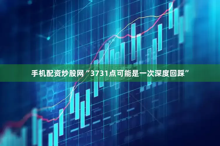 手机配资炒股网“3731点可能是一次深度回踩”