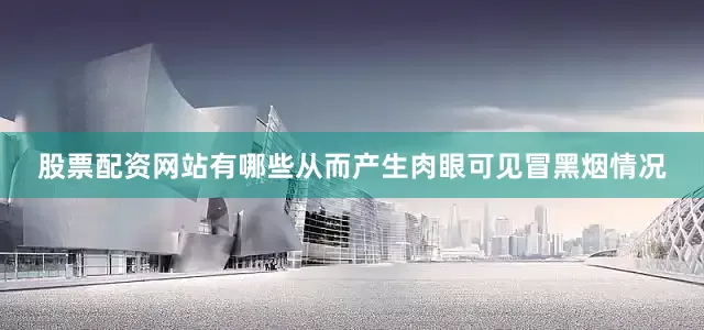 股票配资网站有哪些从而产生肉眼可见冒黑烟情况