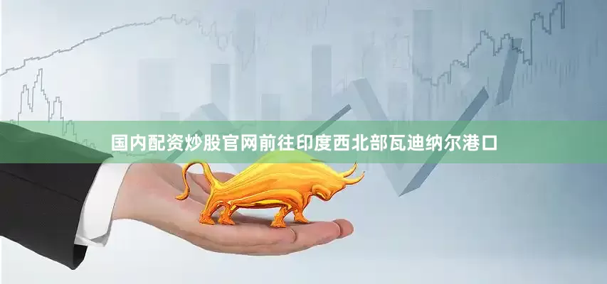 国内配资炒股官网前往印度西北部瓦迪纳尔港口