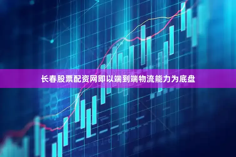长春股票配资网即以端到端物流能力为底盘