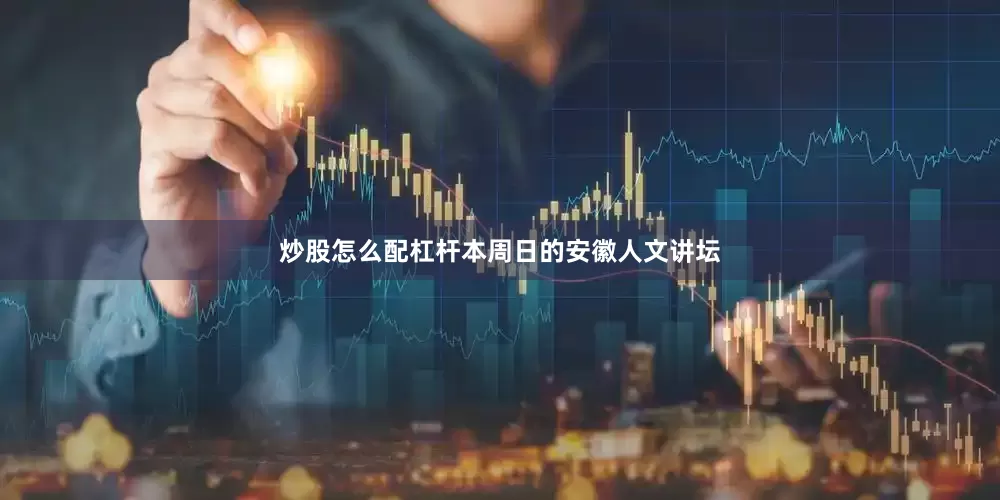 炒股怎么配杠杆本周日的安徽人文讲坛