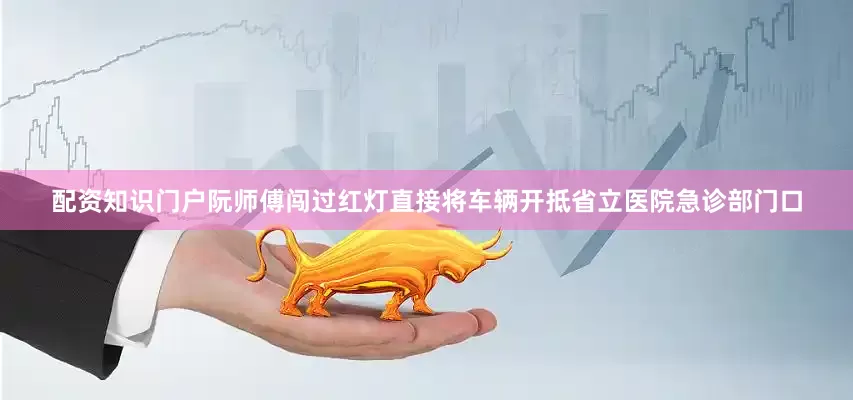 配资知识门户阮师傅闯过红灯直接将车辆开抵省立医院急诊部门口