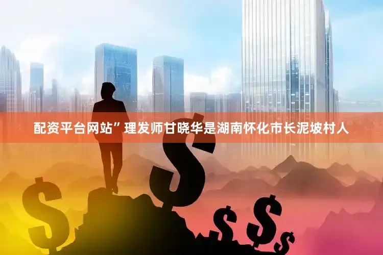 配资平台网站”理发师甘晓华是湖南怀化市长泥坡村人