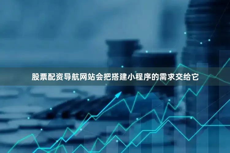 股票配资导航网站会把搭建小程序的需求交给它