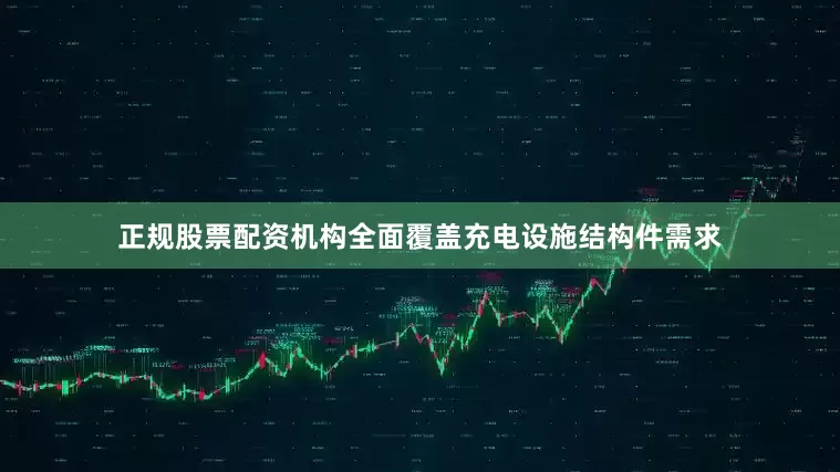 正规股票配资机构全面覆盖充电设施结构件需求