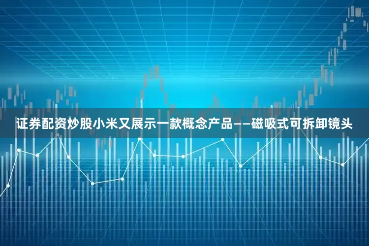 证券配资炒股小米又展示一款概念产品——磁吸式可拆卸镜头