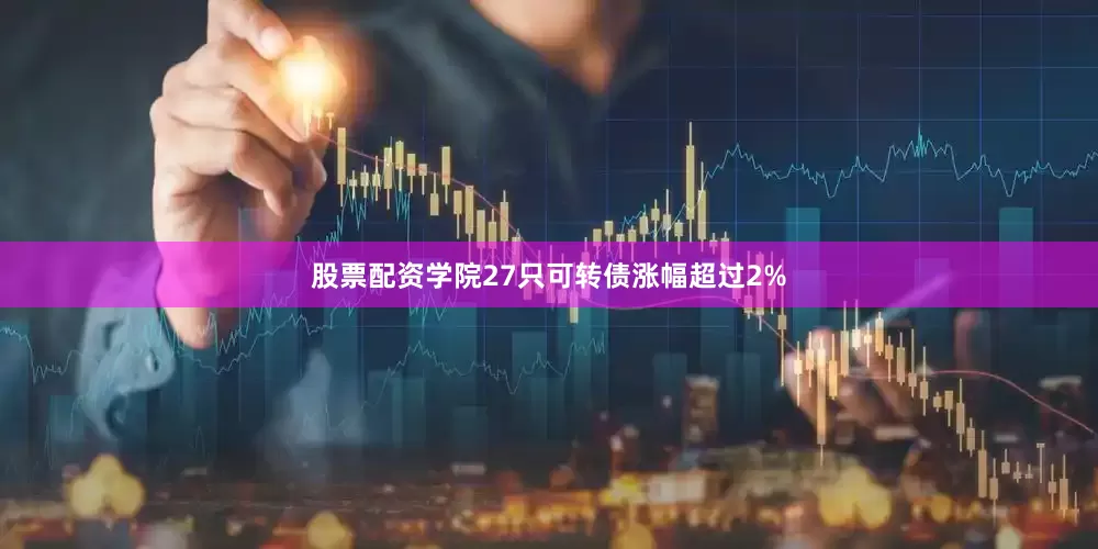 股票配资学院27只可转债涨幅超过2%