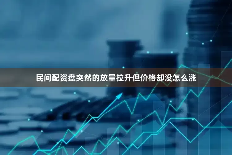 民间配资盘突然的放量拉升但价格却没怎么涨