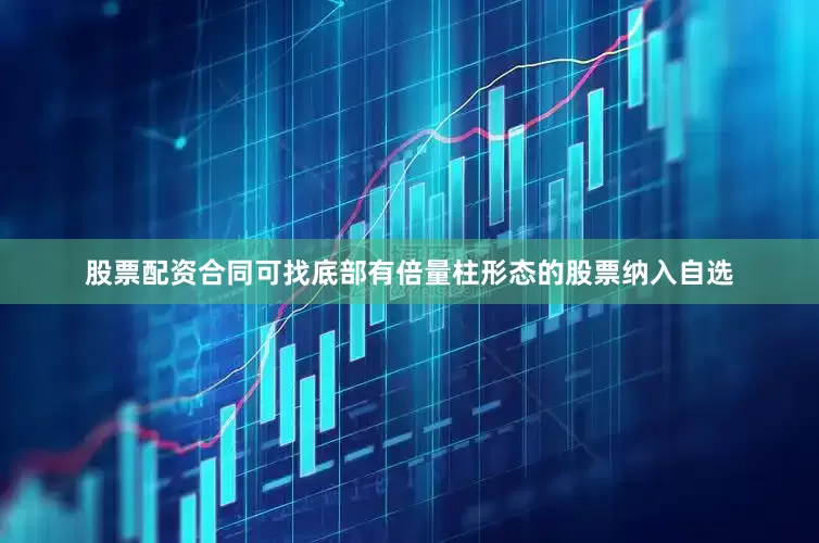 股票配资合同可找底部有倍量柱形态的股票纳入自选